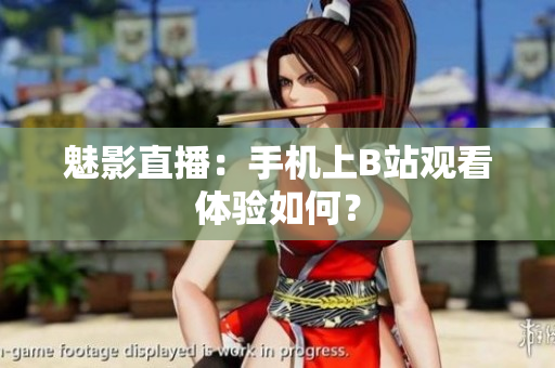 魅影直播：手机上B站观看体验如何？