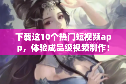 下载这10个热门短视频app，体验成品级视频制作！
