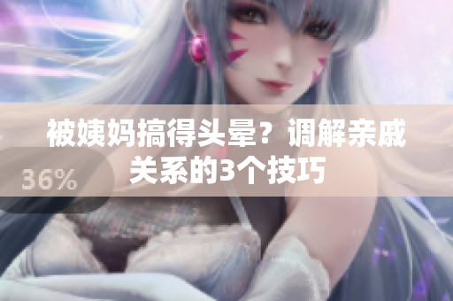被姨妈搞得头晕？调解亲戚关系的3个技巧