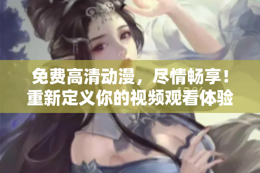 免费高清动漫，尽情畅享！重新定义你的视频观看体验