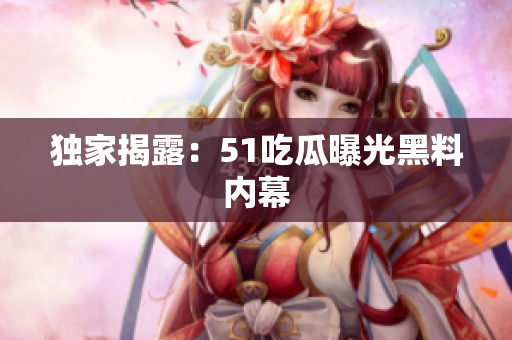 独家揭露：51吃瓜曝光黑料内幕