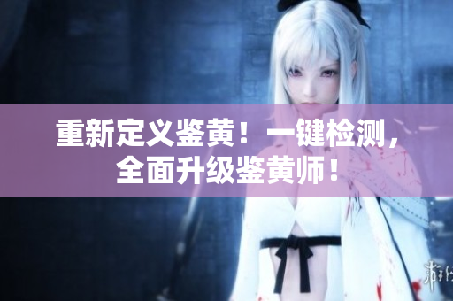 重新定义鉴黄！一键检测，全面升级鉴黄师！