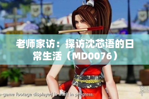 老师家访：探访沈芯语的日常生活（MD0076）