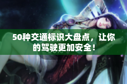 50种交通标识大盘点，让你的驾驶更加安全！