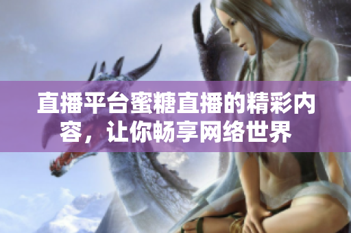 直播平台蜜糖直播的精彩内容，让你畅享网络世界