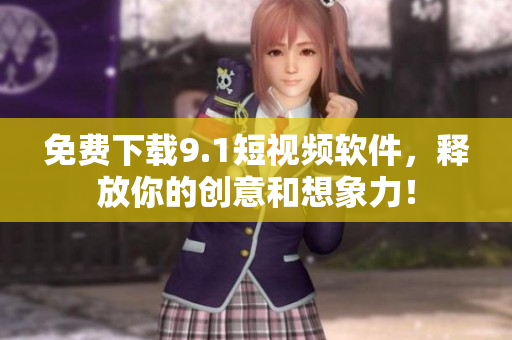 免费下载9.1短视频软件，释放你的创意和想象力！