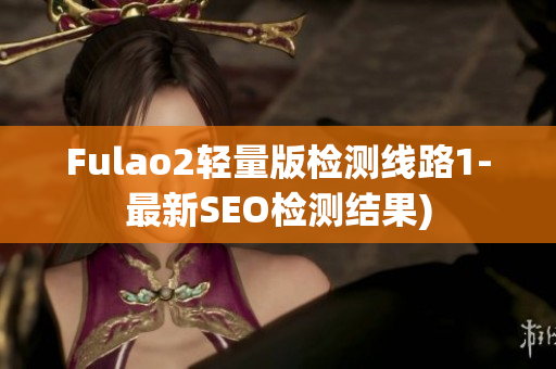 Fulao2轻量版检测线路1-最新SEO检测结果)