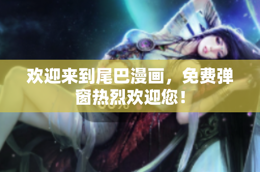 欢迎来到尾巴漫画，免费弹窗热烈欢迎您！