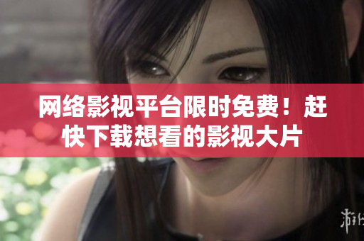 网络影视平台限时免费！赶快下载想看的影视大片