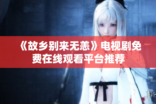 《故乡别来无恙》电视剧免费在线观看平台推荐