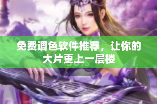 免费调色软件推荐，让你的大片更上一层楼