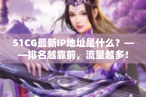 51CG最新IP地址是什么？——排名越靠前，流量越多！