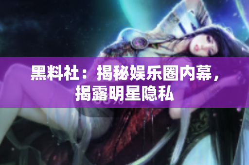 黑料社：揭秘娱乐圈内幕，揭露明星隐私