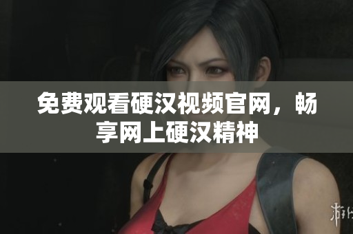 免费观看硬汉视频官网，畅享网上硬汉精神