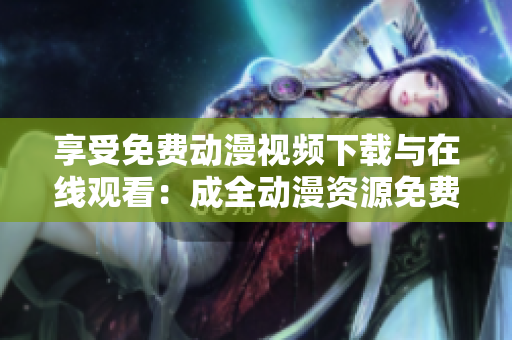享受免费动漫视频下载与在线观看：成全动漫资源免费开放！