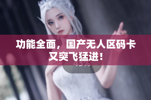 功能全面，国产无人区码卡又突飞猛进！