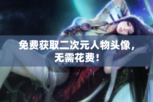免费获取二次元人物头像，无需花费！