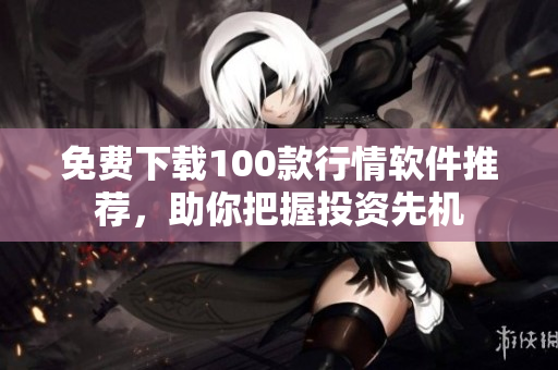免费下载100款行情软件推荐，助你把握投资先机
