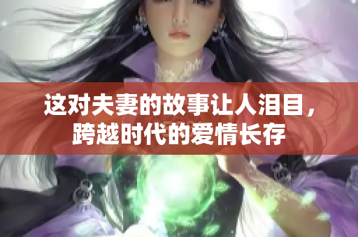 这对夫妻的故事让人泪目，跨越时代的爱情长存