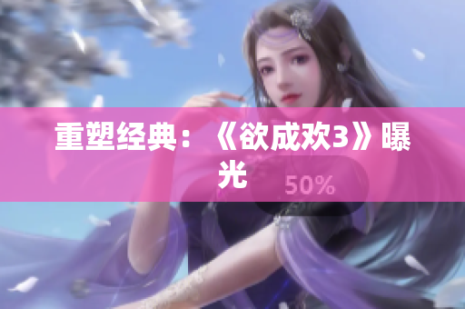 重塑经典：《欲成欢3》曝光