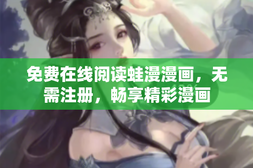 免费在线阅读蛙漫漫画，无需注册，畅享精彩漫画