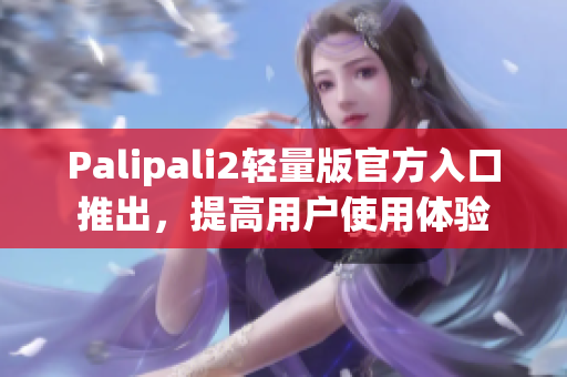 Palipali2轻量版官方入口推出，提高用户使用体验