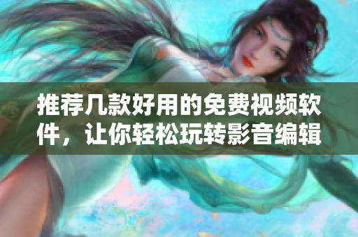 推荐几款好用的免费视频软件，让你轻松玩转影音编辑