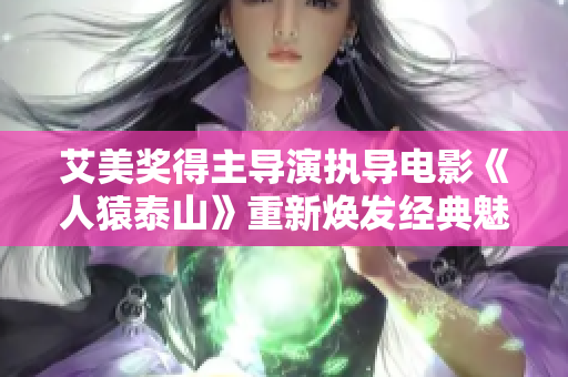 艾美奖得主导演执导电影《人猿泰山》重新焕发经典魅力