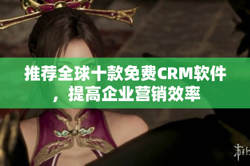 推荐全球十款免费CRM软件，提高企业营销效率