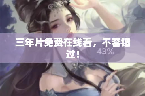 三年片免费在线看，不容错过！