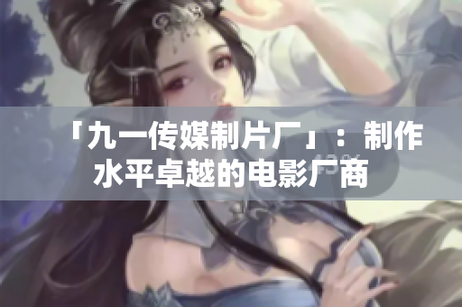 「九一传媒制片厂」：制作水平卓越的电影厂商