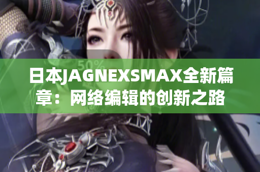 日本JAGNEXSMAX全新篇章：网络编辑的创新之路