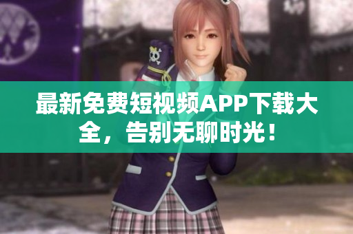 最新免费短视频APP下载大全，告别无聊时光！