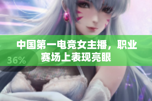 中国第一电竞女主播，职业赛场上表现亮眼
