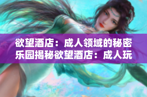 欲望酒店：成人领域的秘密乐园揭秘欲望酒店：成人玩乐圣地