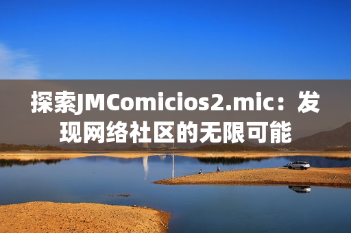 探索JMComicios2.mic：发现网络社区的无限可能