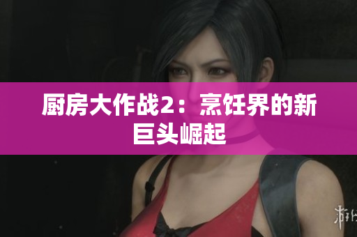 厨房大作战2：烹饪界的新巨头崛起