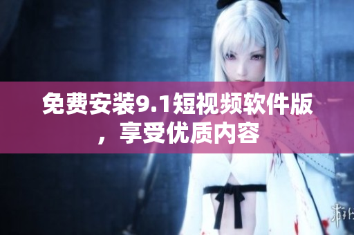 免费安装9.1短视频软件版，享受优质内容