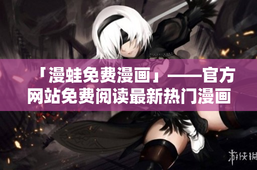 「漫蛙免费漫画」——官方网站免费阅读最新热门漫画