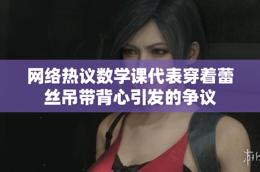 网络热议数学课代表穿着蕾丝吊带背心引发的争议