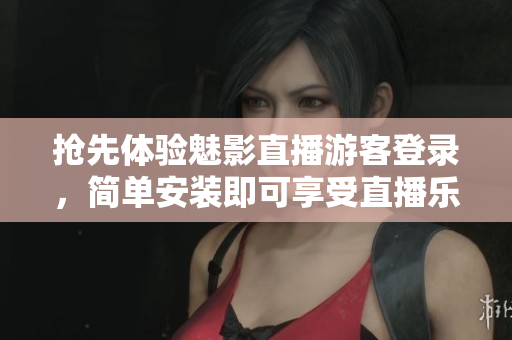 抢先体验魅影直播游客登录，简单安装即可享受直播乐趣