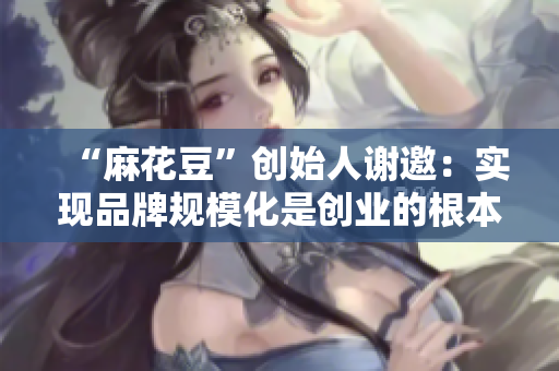 “麻花豆”创始人谢邀：实现品牌规模化是创业的根本原则