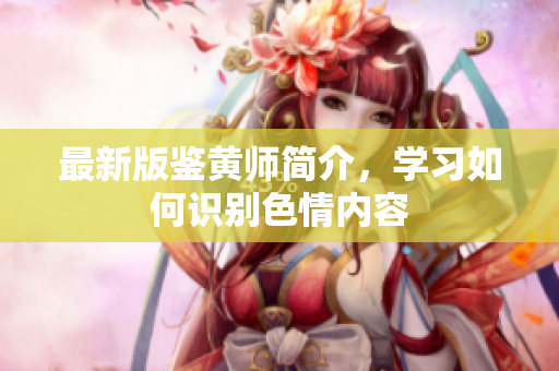 最新版鉴黄师简介，学习如何识别色情内容