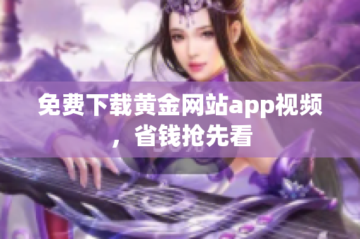 免费下载黄金网站app视频，省钱抢先看