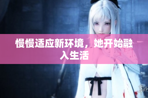 慢慢适应新环境，她开始融入生活