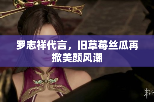 罗志祥代言，旧草莓丝瓜再掀美颜风潮