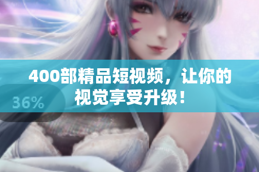 400部精品短视频，让你的视觉享受升级！