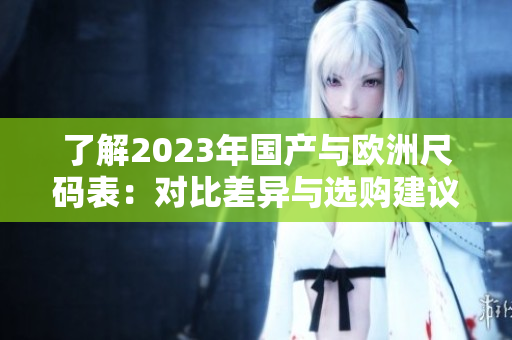 了解2023年国产与欧洲尺码表：对比差异与选购建议