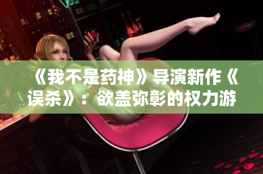 《我不是药神》导演新作《误杀》：欲盖弥彰的权力游戏