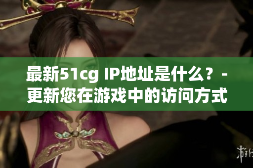 最新51cg IP地址是什么？-更新您在游戏中的访问方式